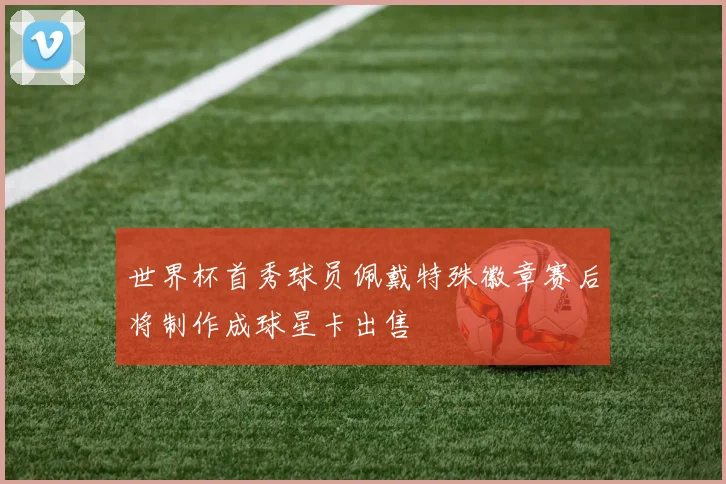 世界杯首秀球员佩戴特殊徽章赛后将制作成球星卡出售