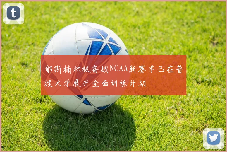 郇斯楠积极备战NCAA新赛季已在普渡大学展开全面训练计划