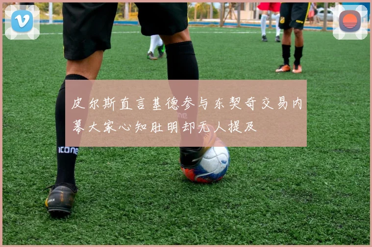 皮尔斯直言基德参与东契奇交易内幕大家心知肚明却无人提及