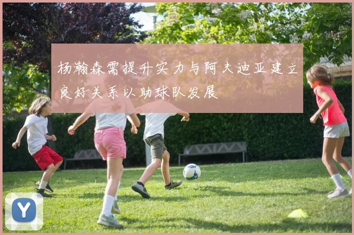 杨瀚森需提升实力与阿夫迪亚建立良好关系以助球队发展