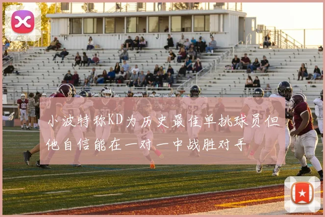 小波特称KD为历史最佳单挑球员但他自信能在一对一中战胜对手