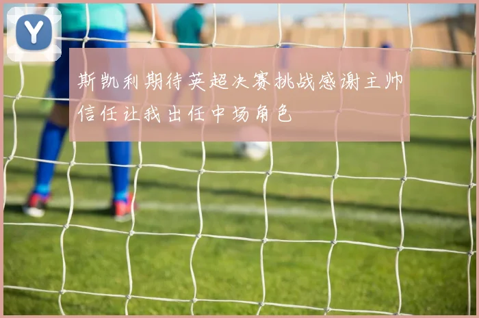 斯凯利期待英超决赛挑战感谢主帅信任让我出任中场角色