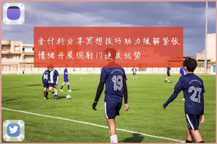 舍什科分享冥想技巧助力缓解紧张情绪并展现射门速度优势