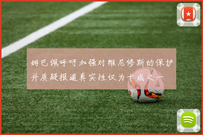 姆巴佩呼吁加强对维尼修斯的保护并质疑报道真实性仅为十成之一