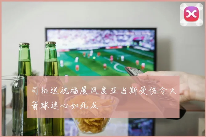 司机送祝福展风度亚当斯受伤令火箭球迷心如死灰