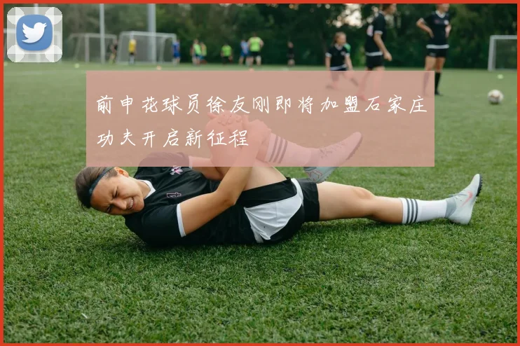 前申花球员徐友刚即将加盟石家庄功夫开启新征程