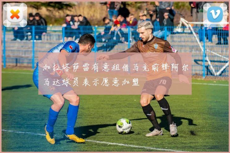 加拉塔萨雷有意租借马竞前锋阿尔马达球员表示愿意加盟