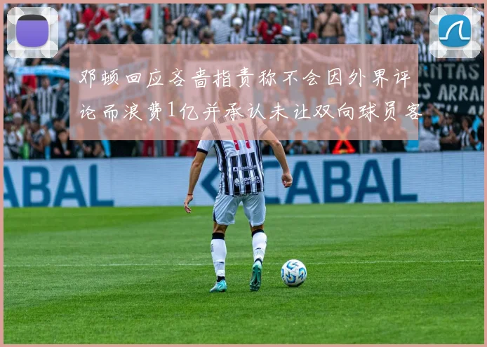 邓顿回应吝啬指责称不会因外界评论而浪费1亿并承认未让双向球员客场是失误