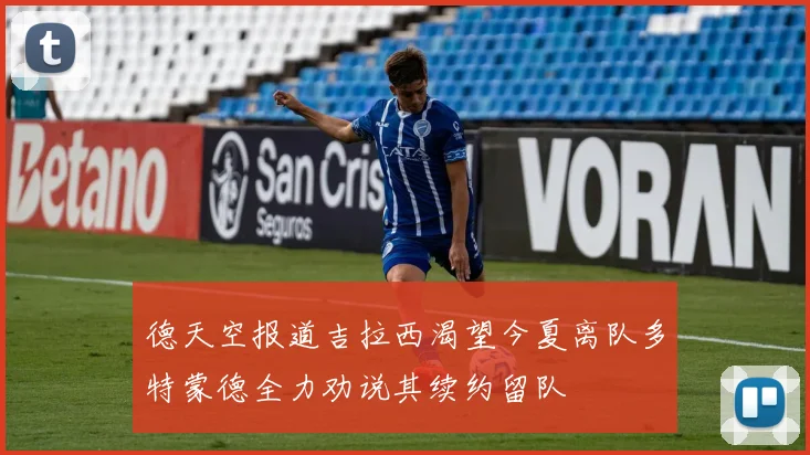 德天空报道吉拉西渴望今夏离队多特蒙德全力劝说其续约留队