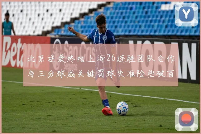 北京逆袭终结上海26连胜团队合作与三分球成关键罚球失准险些破百