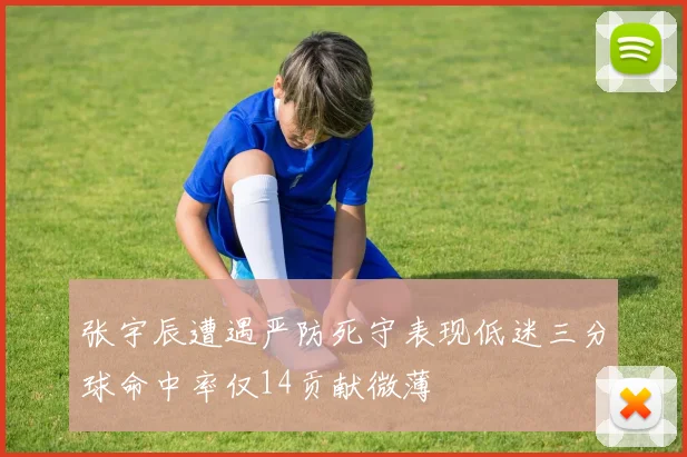 张宇辰遭遇严防死守表现低迷三分球命中率仅14贡献微薄