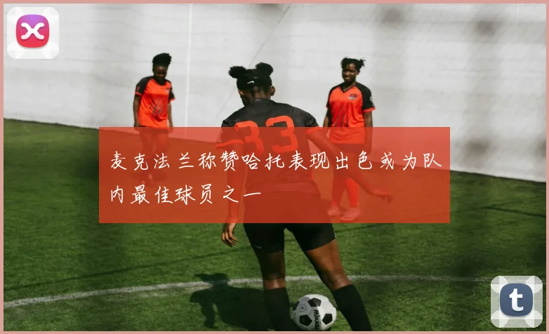 麦克法兰称赞哈托表现出色或为队内最佳球员之一