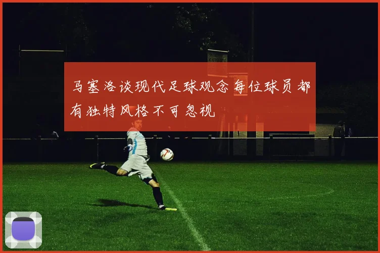 马塞洛谈现代足球观念每位球员都有独特风格不可忽视