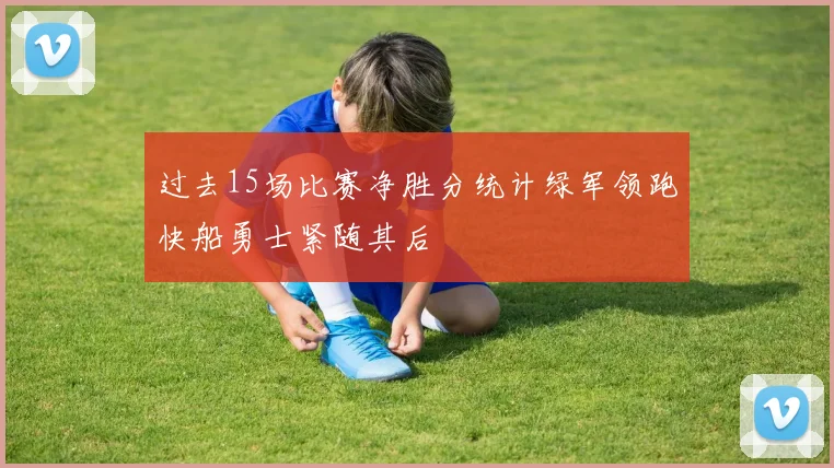 过去15场比赛净胜分统计绿军领跑快船勇士紧随其后